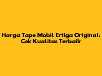 Harga Tape Mobil Ertiga Original: Cek Kualitas Terbaik
