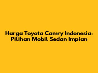 Harga Toyota Camry Indonesia: Pilihan Mobil Sedan Impian
