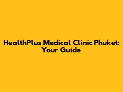 HealthPlus Medical Clinic Phuket: Your Guide