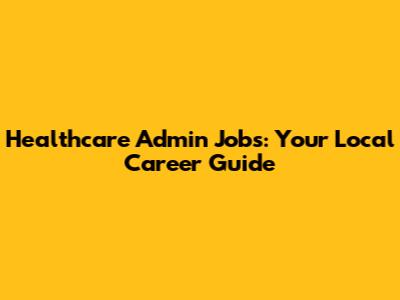 Healthcare Admin Jobs: Your Local Career Guide