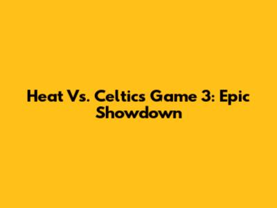 Heat Vs. Celtics Game 3: Epic Showdown