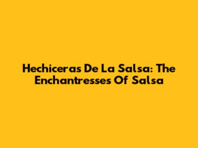 Hechiceras De La Salsa: The Enchantresses Of Salsa