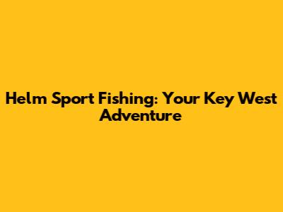 Helm Sport Fishing: Your Key West Adventure