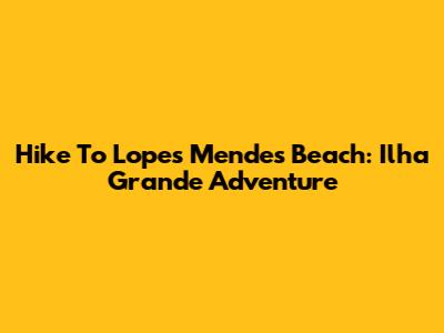 Hike To Lopes Mendes Beach: Ilha Grande Adventure