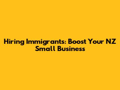 Hiring Immigrants: Boost Your NZ Small Business