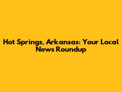Hot Springs, Arkansas: Your Local News Roundup
