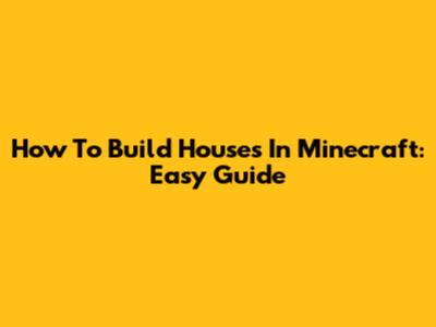 How To Build Houses In Minecraft: Easy Guide