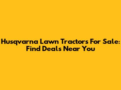 Husqvarna Lawn Tractors For Sale: Find Deals Near You