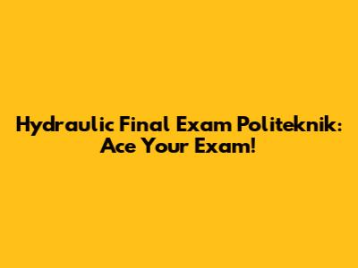 Hydraulic Final Exam Politeknik: Ace Your Exam!