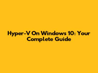 Hyper-V On Windows 10: Your Complete Guide