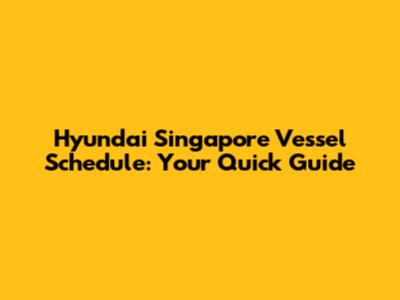 Hyundai Singapore Vessel Schedule: Your Quick Guide