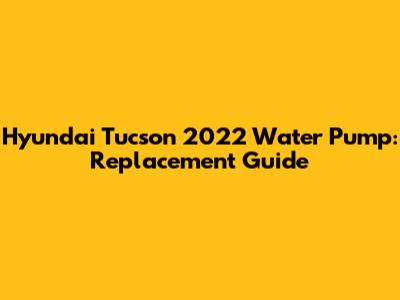Hyundai Tucson 2022 Water Pump: Replacement Guide