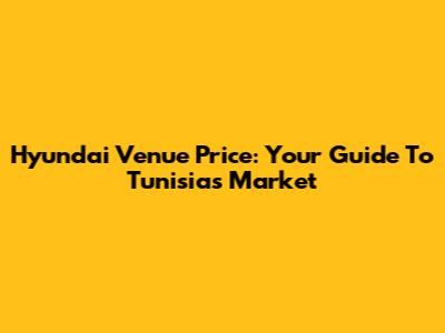 Hyundai Venue Price: Your Guide To Tunisia's Market