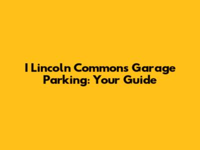 I Lincoln Commons Garage Parking: Your Guide
