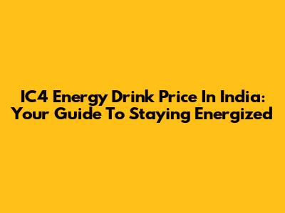 IC4 Energy Drink Price In India: Your Guide To Staying Energized