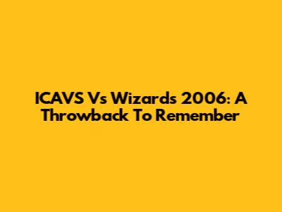ICAVS Vs Wizards 2006: A Throwback To Remember