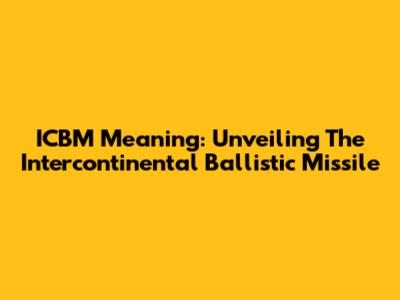 ICBM Meaning: Unveiling The Intercontinental Ballistic Missile