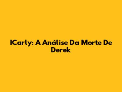 ICarly: A Análise Da Morte De Derek