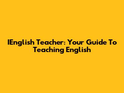 IEnglish Teacher: Your Guide To Teaching English