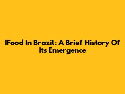 IFood In Brazil: A Brief History Of Its Emergence