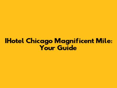 IHotel Chicago Magnificent Mile: Your Guide