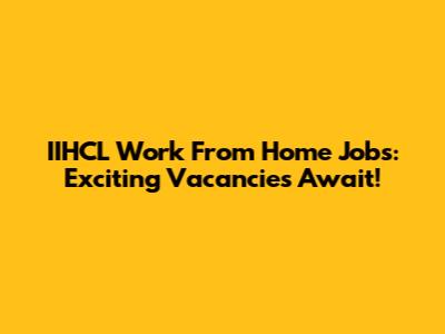 IIHCL Work From Home Jobs: Exciting Vacancies Await!