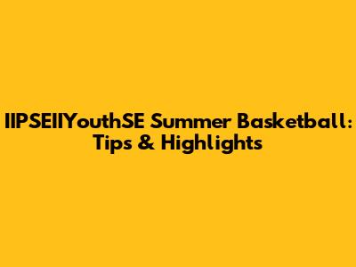 IIPSEIIYouthSE Summer Basketball: Tips & Highlights