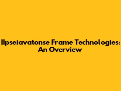 IIpseiavatonse Frame Technologies: An Overview