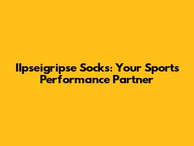 IIpseigripse Socks: Your Sports Performance Partner