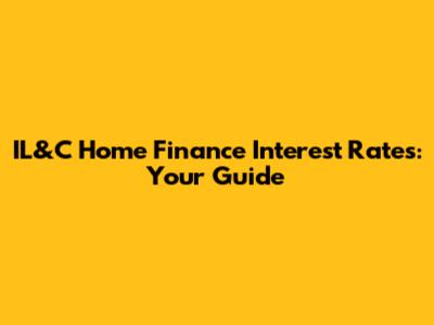 IL&C Home Finance Interest Rates: Your Guide