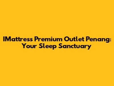 IMattress Premium Outlet Penang: Your Sleep Sanctuary