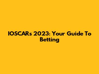 IOSCARs 2023: Your Guide To Betting