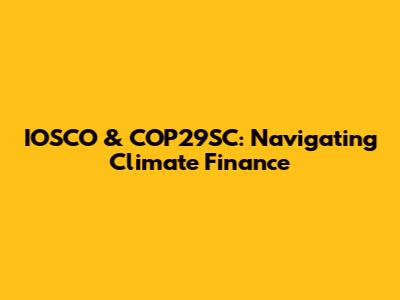 IOSCO & COP29SC: Navigating Climate Finance
