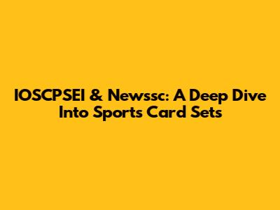 IOSCPSEI & Newssc: A Deep Dive Into Sports Card Sets