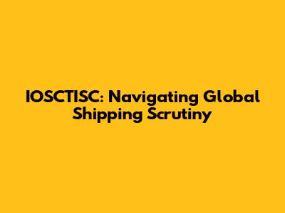 IOSCTISC: Navigating Global Shipping Scrutiny