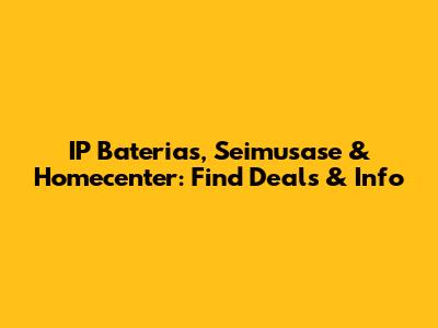 IP Baterias, Seimusase & Homecenter: Find Deals & Info
