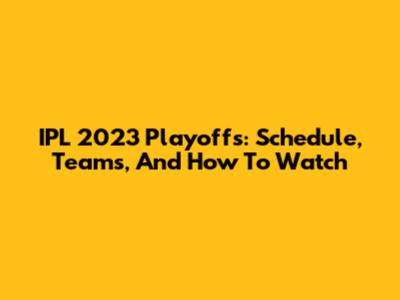 IPL 2023 Playoffs: Schedule, Teams, And How To Watch