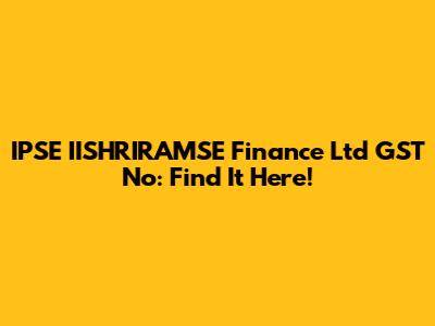 IPSE IISHRIRAMSE Finance Ltd GST No: Find It Here!