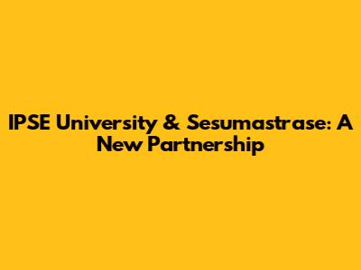 IPSE University & Sesumastrase: A New Partnership