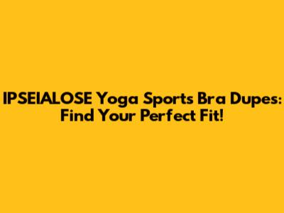 IPSEIALOSE Yoga Sports Bra Dupes: Find Your Perfect Fit!