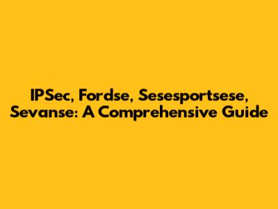 IPSec, Fordse, Sesesportsese, Sevanse: A Comprehensive Guide