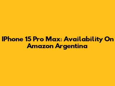 IPhone 15 Pro Max: Availability On Amazon Argentina