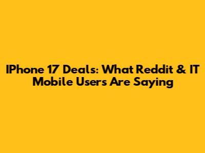 IPhone 17 Deals: What Reddit & IT Mobile Users Are Saying