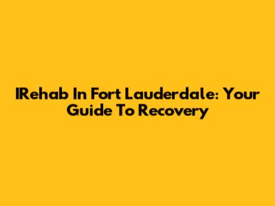 IRehab In Fort Lauderdale: Your Guide To Recovery