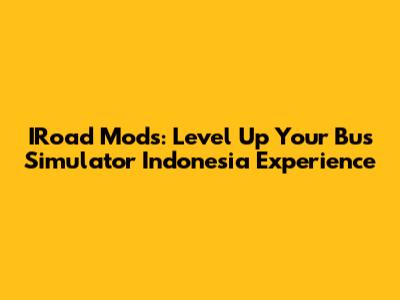 IRoad Mods: Level Up Your Bus Simulator Indonesia Experience