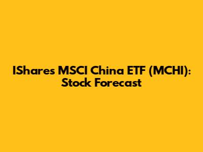 IShares MSCI China ETF (MCHI): Stock Forecast