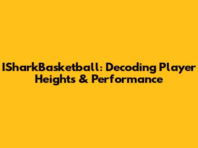 ISharkBasketball: Decoding Player Heights & Performance