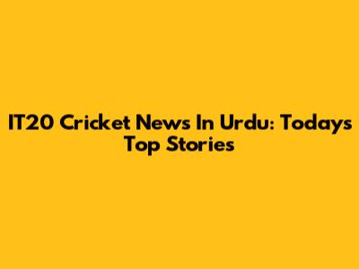 IT20 Cricket News In Urdu: Today's Top Stories