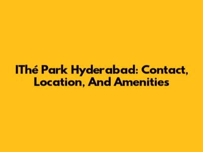IThé Park Hyderabad: Contact, Location, And Amenities