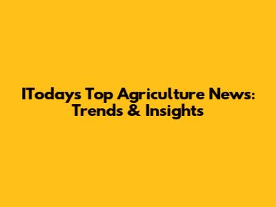 IToday's Top Agriculture News: Trends & Insights
